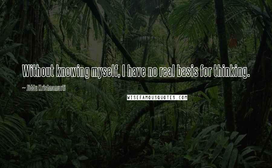 Jiddu Krishnamurti Quotes: Without knowing myself, I have no real basis for thinking.