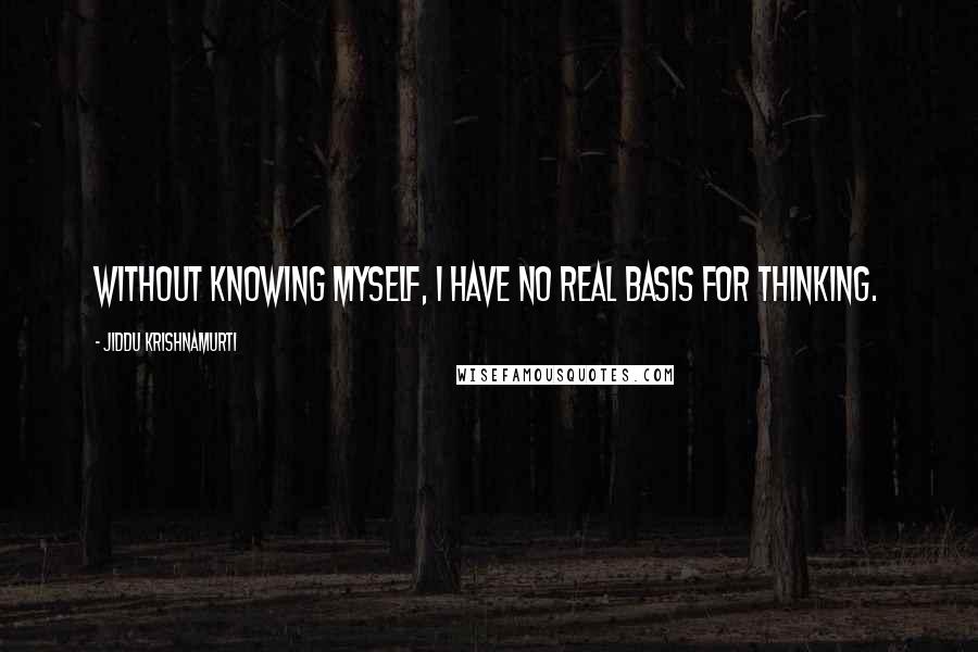 Jiddu Krishnamurti Quotes: Without knowing myself, I have no real basis for thinking.