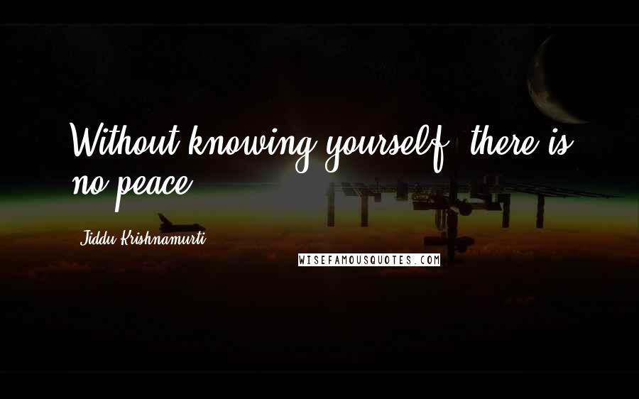 Jiddu Krishnamurti Quotes: Without knowing yourself, there is no peace.