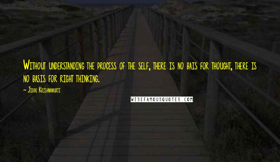 Jiddu Krishnamurti Quotes: Without understanding the process of the self, there is no bais for thought, there is no basis for right thinking.