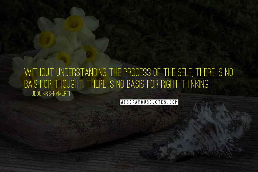 Jiddu Krishnamurti Quotes: Without understanding the process of the self, there is no bais for thought, there is no basis for right thinking.