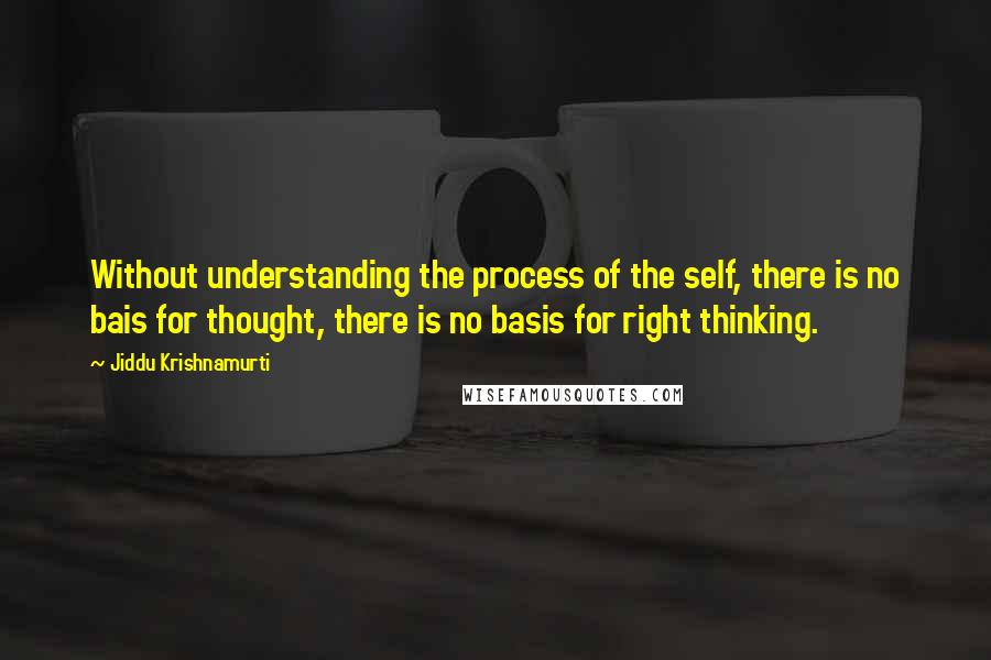 Jiddu Krishnamurti Quotes: Without understanding the process of the self, there is no bais for thought, there is no basis for right thinking.