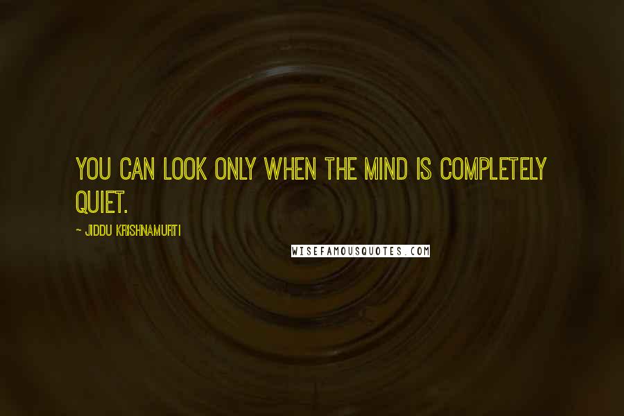 Jiddu Krishnamurti Quotes: You can look only when the mind is completely quiet.