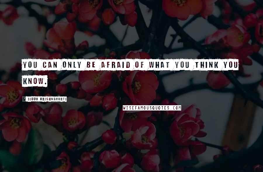 Jiddu Krishnamurti Quotes: You can only be afraid of what you think you know.