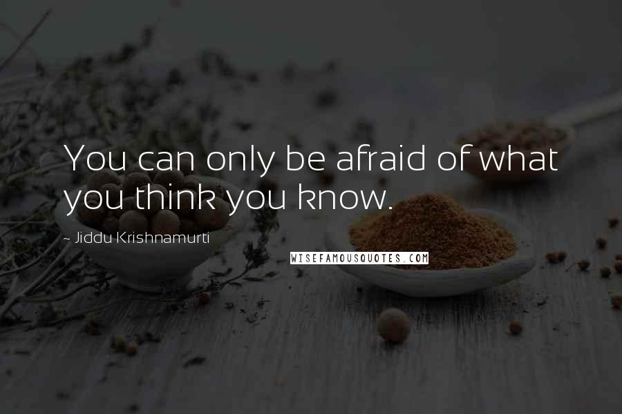 Jiddu Krishnamurti Quotes: You can only be afraid of what you think you know.