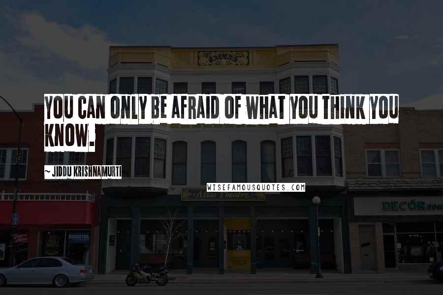 Jiddu Krishnamurti Quotes: You can only be afraid of what you think you know.