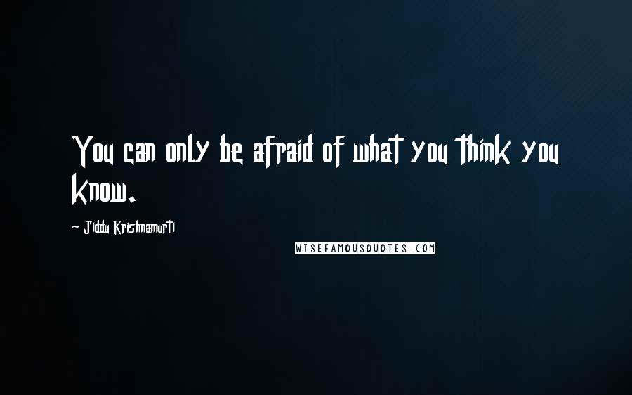 Jiddu Krishnamurti Quotes: You can only be afraid of what you think you know.