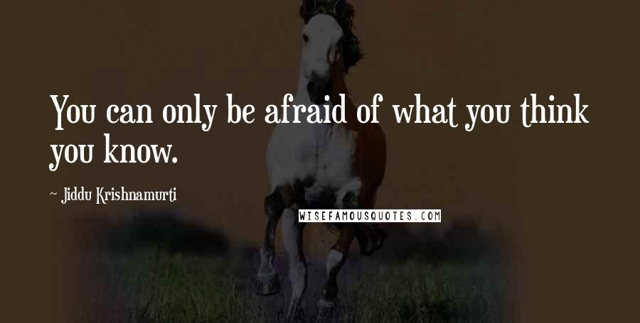 Jiddu Krishnamurti Quotes: You can only be afraid of what you think you know.