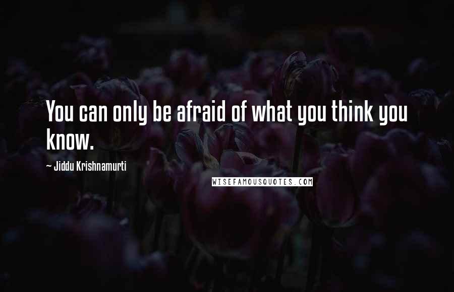 Jiddu Krishnamurti Quotes: You can only be afraid of what you think you know.