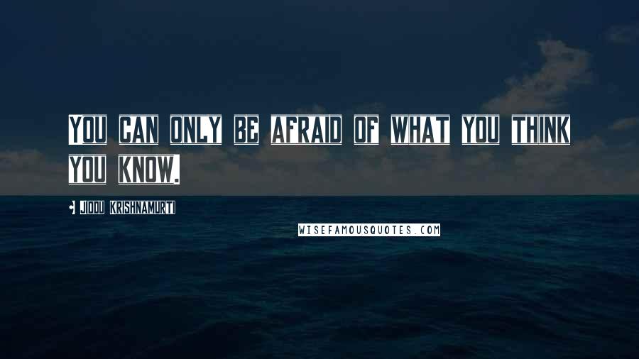 Jiddu Krishnamurti Quotes: You can only be afraid of what you think you know.