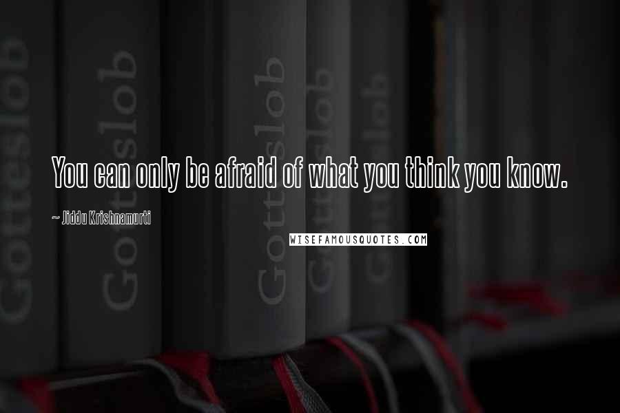 Jiddu Krishnamurti Quotes: You can only be afraid of what you think you know.