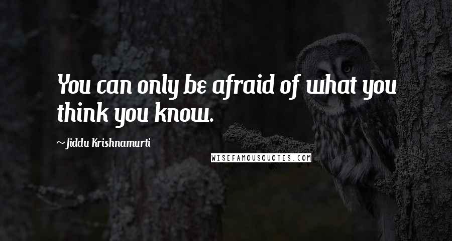 Jiddu Krishnamurti Quotes: You can only be afraid of what you think you know.