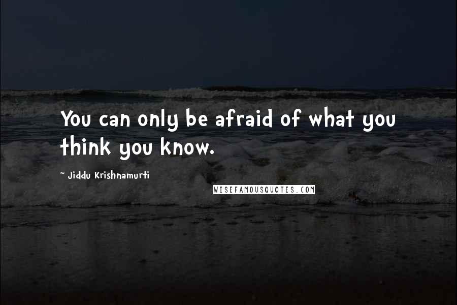 Jiddu Krishnamurti Quotes: You can only be afraid of what you think you know.