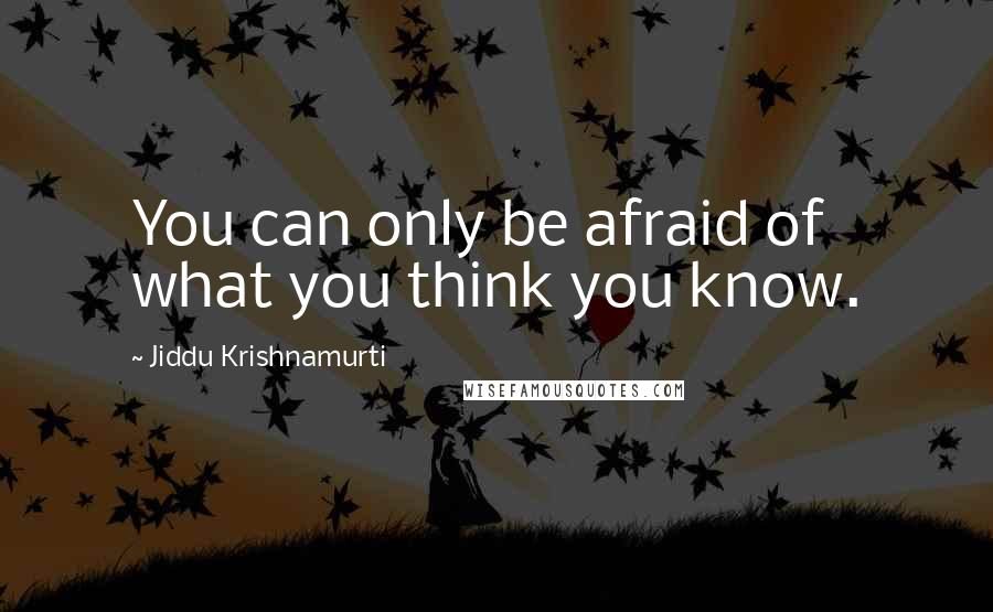 Jiddu Krishnamurti Quotes: You can only be afraid of what you think you know.