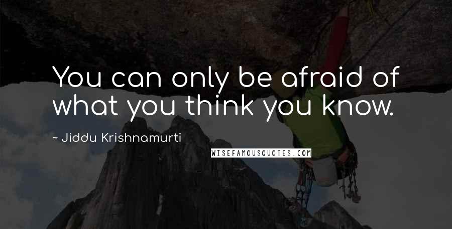 Jiddu Krishnamurti Quotes: You can only be afraid of what you think you know.