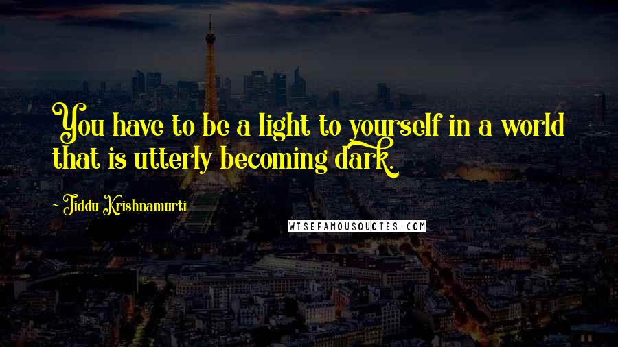 Jiddu Krishnamurti Quotes: You have to be a light to yourself in a world that is utterly becoming dark.