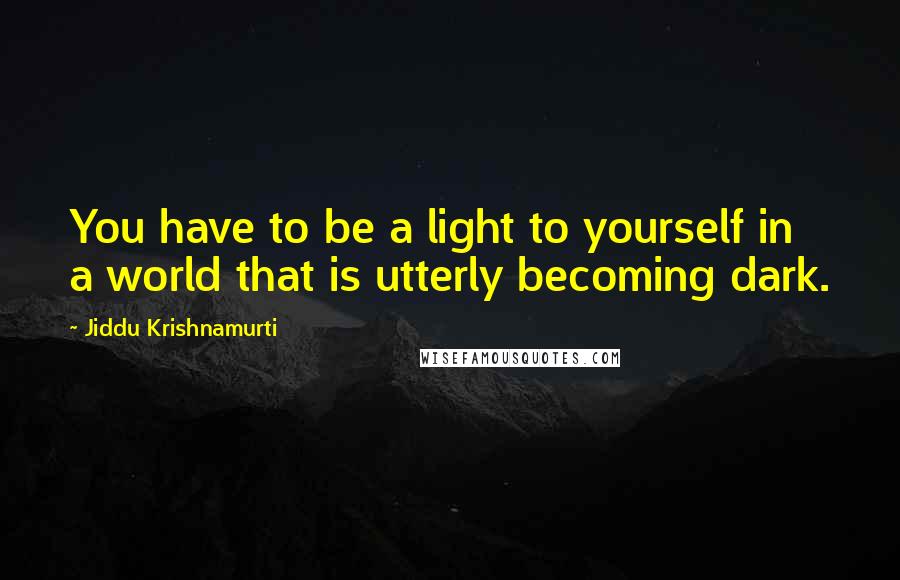 Jiddu Krishnamurti Quotes: You have to be a light to yourself in a world that is utterly becoming dark.