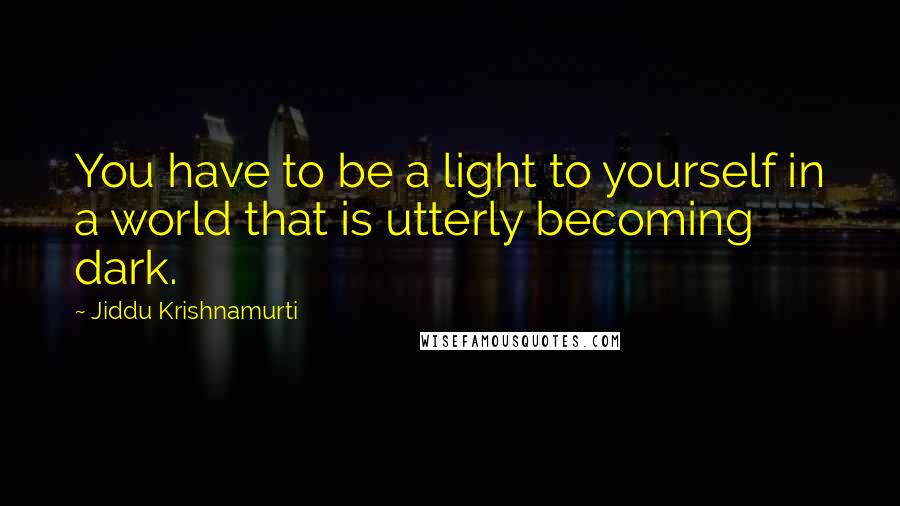 Jiddu Krishnamurti Quotes: You have to be a light to yourself in a world that is utterly becoming dark.