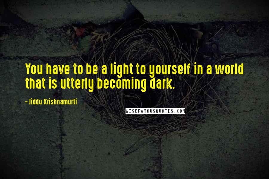 Jiddu Krishnamurti Quotes: You have to be a light to yourself in a world that is utterly becoming dark.