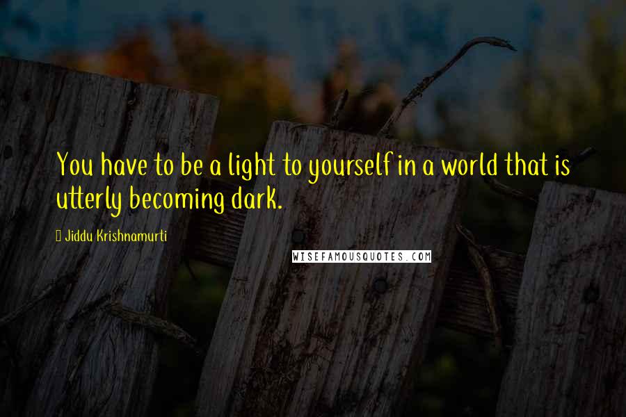 Jiddu Krishnamurti Quotes: You have to be a light to yourself in a world that is utterly becoming dark.