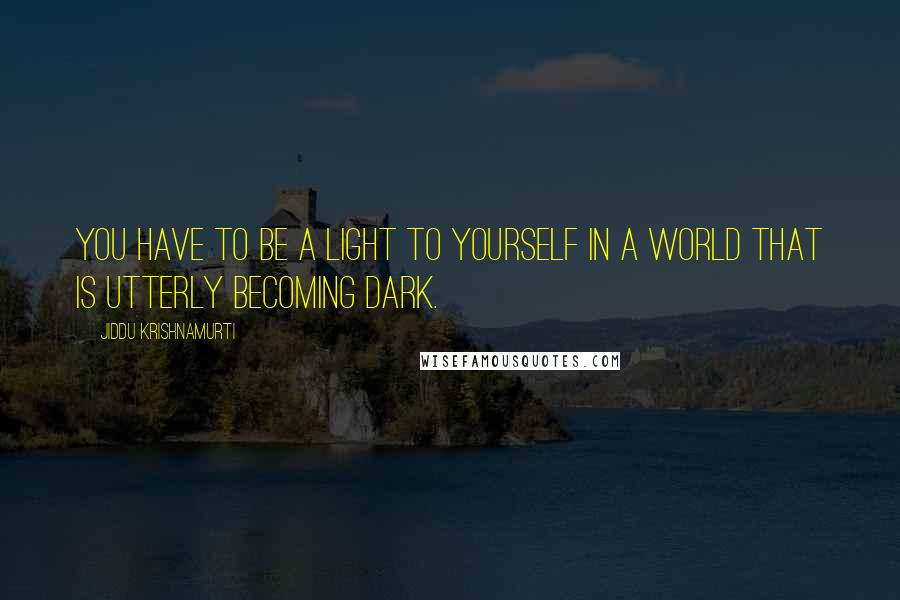 Jiddu Krishnamurti Quotes: You have to be a light to yourself in a world that is utterly becoming dark.