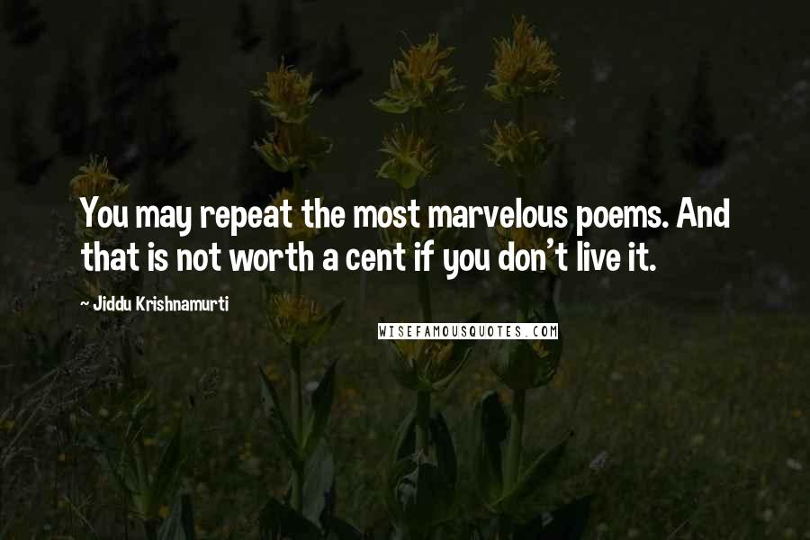 Jiddu Krishnamurti Quotes: You may repeat the most marvelous poems. And that is not worth a cent if you don't live it.