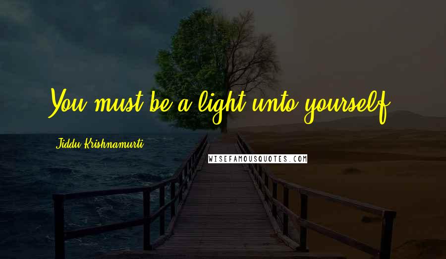 Jiddu Krishnamurti Quotes: You must be a light unto yourself.