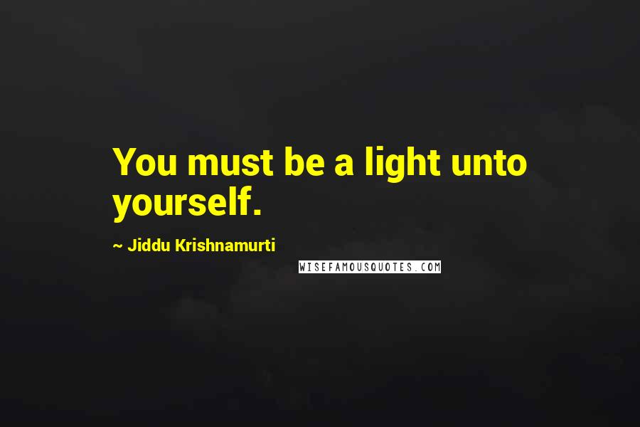 Jiddu Krishnamurti Quotes: You must be a light unto yourself.