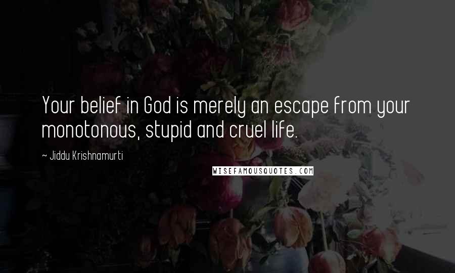 Jiddu Krishnamurti Quotes: Your belief in God is merely an escape from your monotonous, stupid and cruel life.