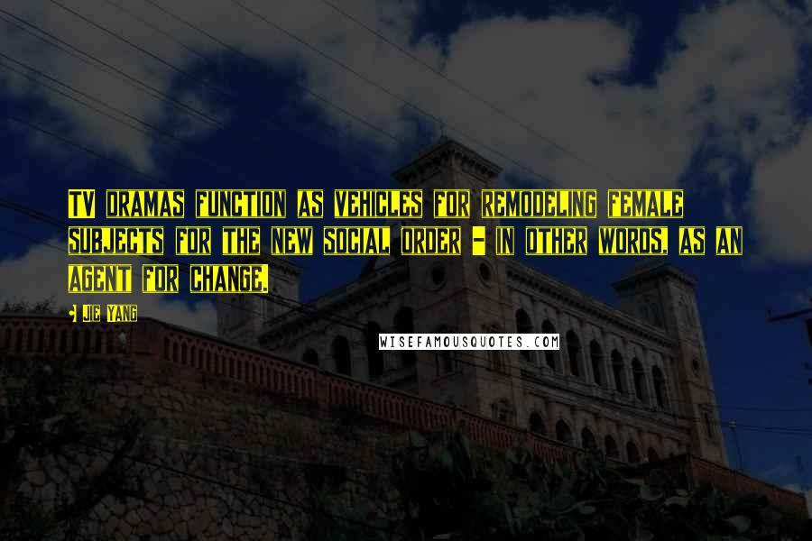 Jie Yang Quotes: TV dramas function as vehicles for remodeling female subjects for the new social order - in other words, as an agent for change.