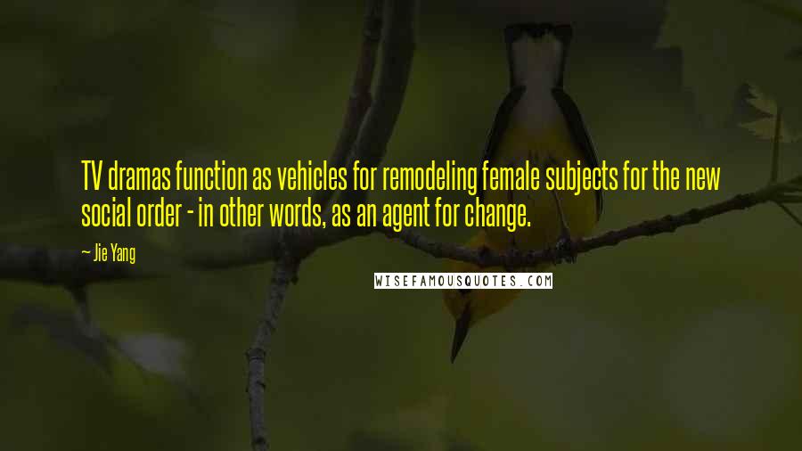 Jie Yang Quotes: TV dramas function as vehicles for remodeling female subjects for the new social order - in other words, as an agent for change.