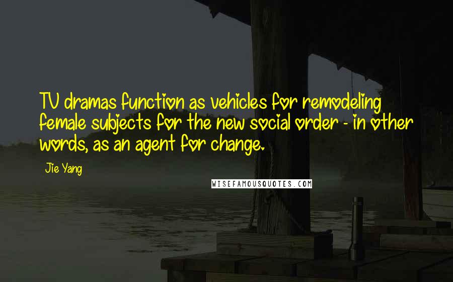 Jie Yang Quotes: TV dramas function as vehicles for remodeling female subjects for the new social order - in other words, as an agent for change.