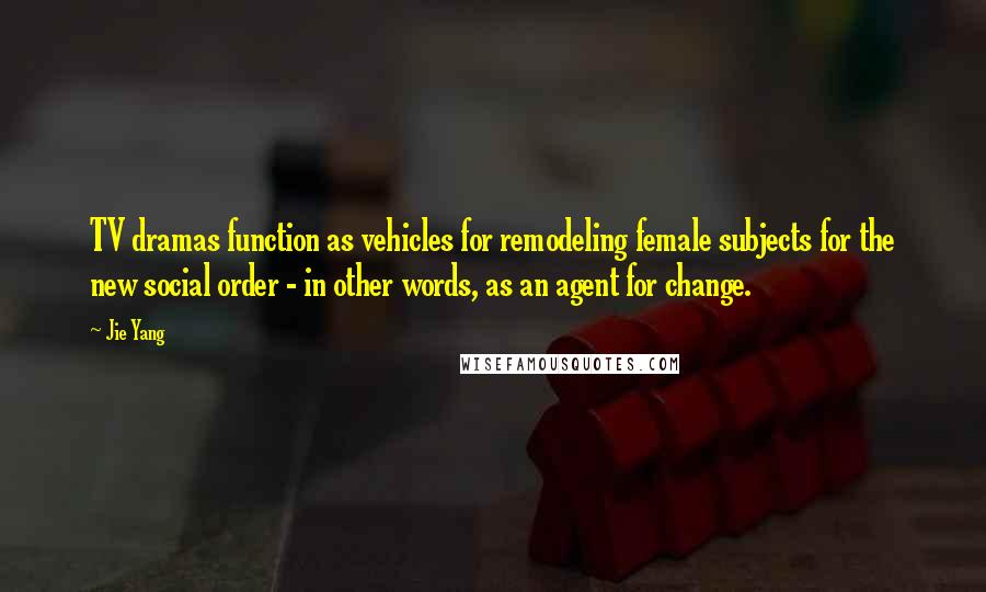 Jie Yang Quotes: TV dramas function as vehicles for remodeling female subjects for the new social order - in other words, as an agent for change.