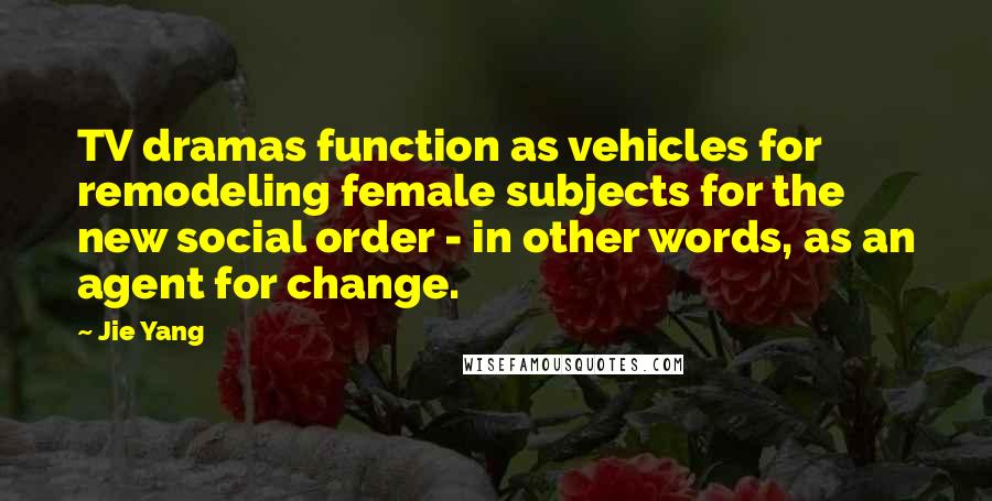 Jie Yang Quotes: TV dramas function as vehicles for remodeling female subjects for the new social order - in other words, as an agent for change.