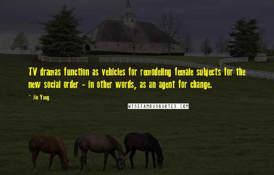 Jie Yang Quotes: TV dramas function as vehicles for remodeling female subjects for the new social order - in other words, as an agent for change.