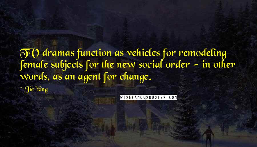 Jie Yang Quotes: TV dramas function as vehicles for remodeling female subjects for the new social order - in other words, as an agent for change.