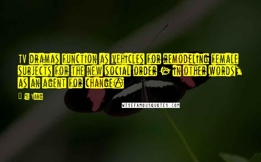 Jie Yang Quotes: TV dramas function as vehicles for remodeling female subjects for the new social order - in other words, as an agent for change.