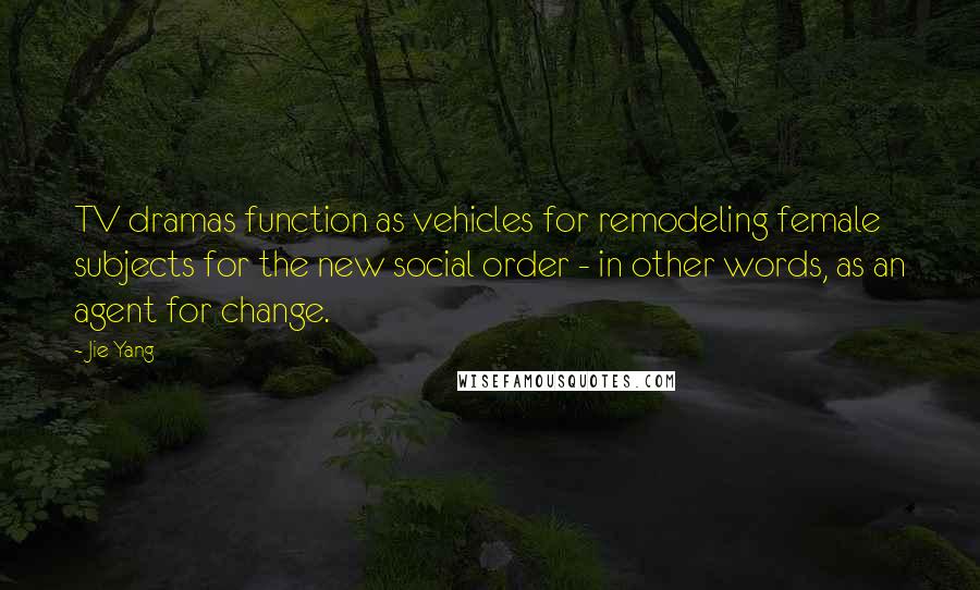 Jie Yang Quotes: TV dramas function as vehicles for remodeling female subjects for the new social order - in other words, as an agent for change.