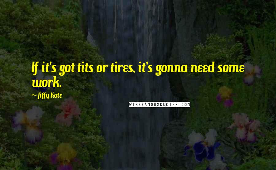 Jiffy Kate Quotes: If it's got tits or tires, it's gonna need some work.