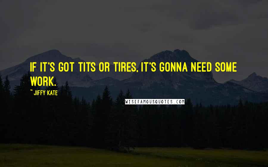 Jiffy Kate Quotes: If it's got tits or tires, it's gonna need some work.