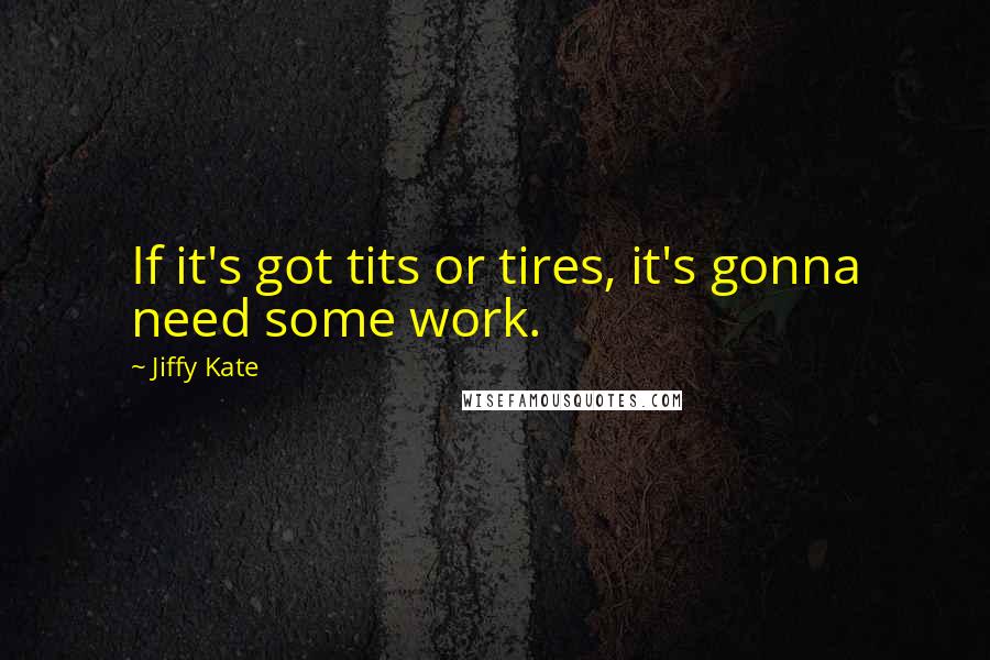 Jiffy Kate Quotes: If it's got tits or tires, it's gonna need some work.