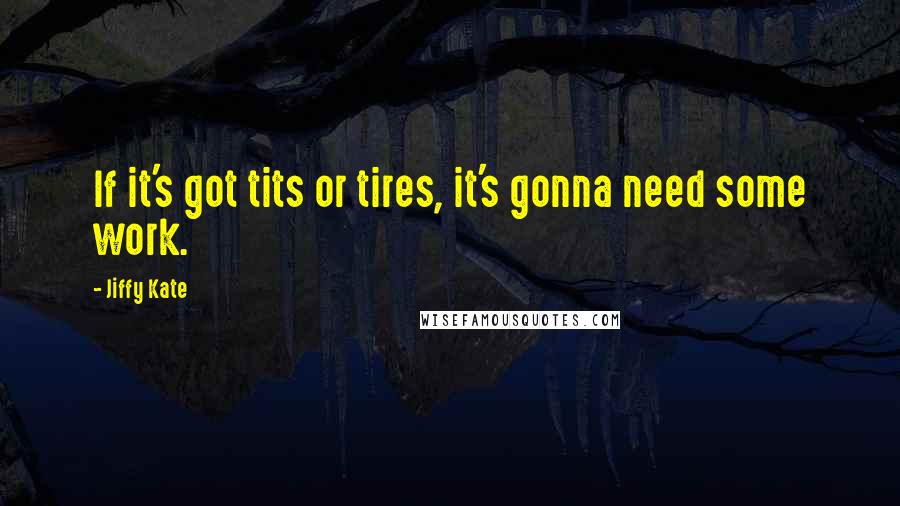 Jiffy Kate Quotes: If it's got tits or tires, it's gonna need some work.