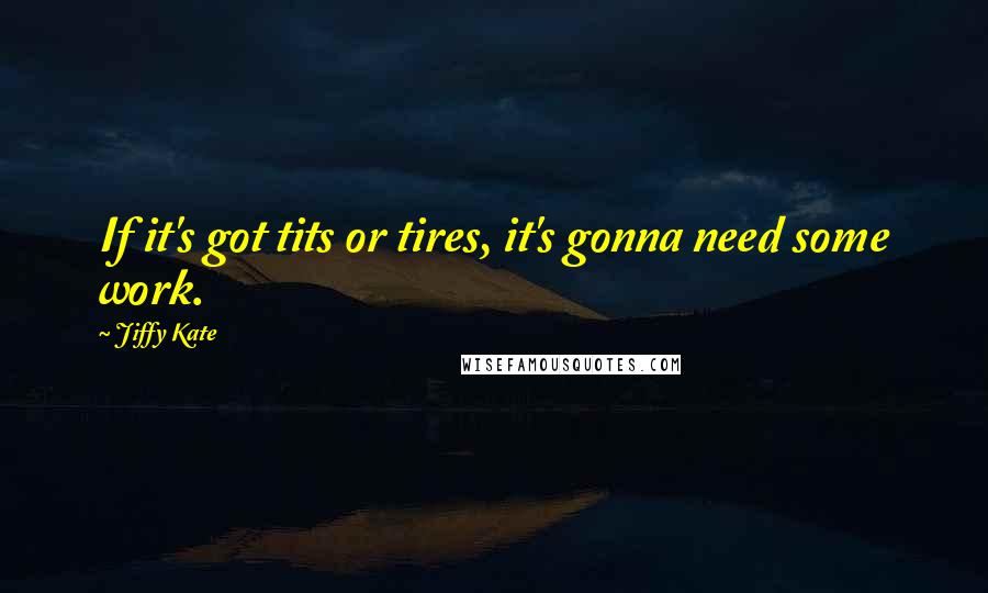 Jiffy Kate Quotes: If it's got tits or tires, it's gonna need some work.