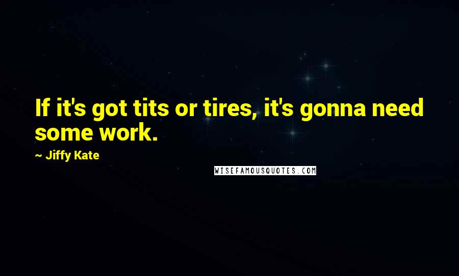 Jiffy Kate Quotes: If it's got tits or tires, it's gonna need some work.