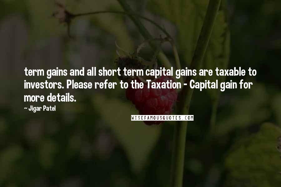 Jigar Patel Quotes: term gains and all short term capital gains are taxable to investors. Please refer to the Taxation - Capital gain for more details.