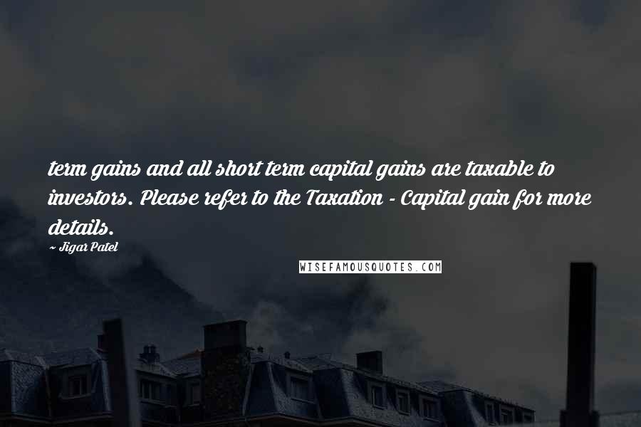 Jigar Patel Quotes: term gains and all short term capital gains are taxable to investors. Please refer to the Taxation - Capital gain for more details.