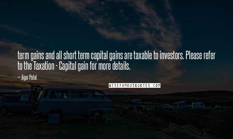Jigar Patel Quotes: term gains and all short term capital gains are taxable to investors. Please refer to the Taxation - Capital gain for more details.