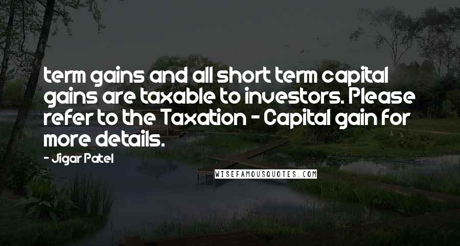 Jigar Patel Quotes: term gains and all short term capital gains are taxable to investors. Please refer to the Taxation - Capital gain for more details.