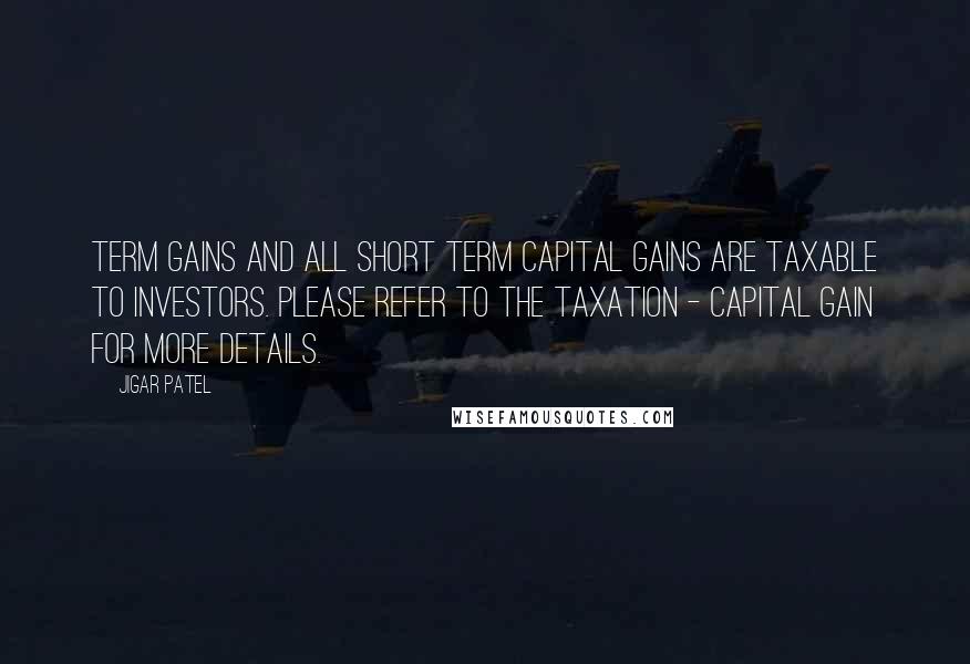 Jigar Patel Quotes: term gains and all short term capital gains are taxable to investors. Please refer to the Taxation - Capital gain for more details.