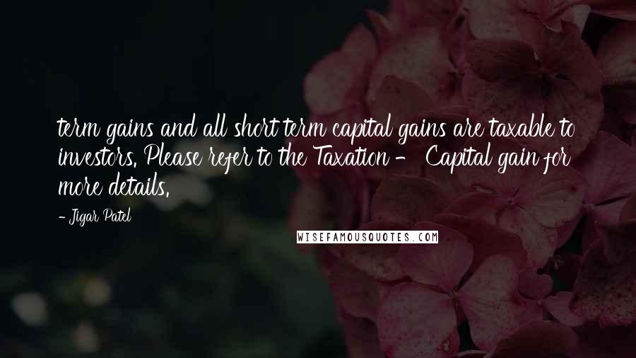 Jigar Patel Quotes: term gains and all short term capital gains are taxable to investors. Please refer to the Taxation - Capital gain for more details.